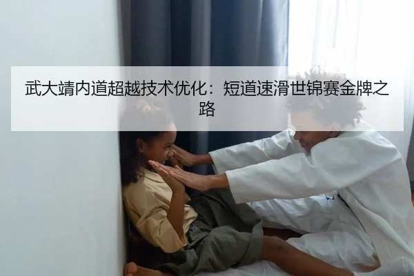 武大靖内道超越技术优化：短道速滑世锦赛金牌之路